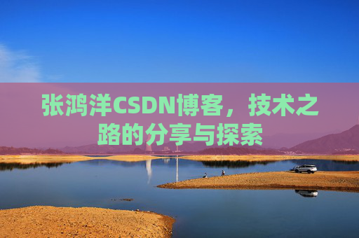 张鸿洋CSDN博客，技术之路的分享与探索