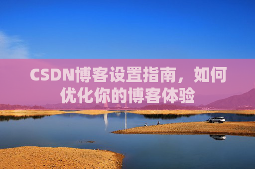 CSDN博客设置指南,如何优化你的博客体验