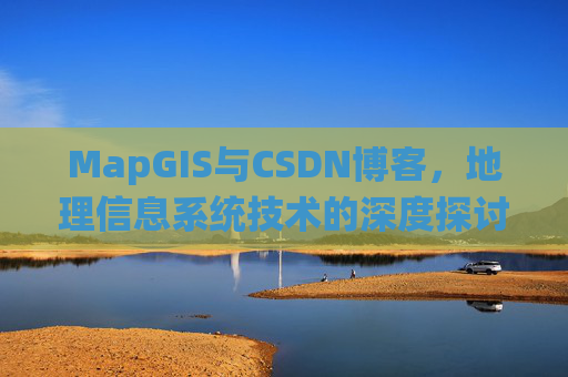 MapGIS与CSDN博客,地理信息系统技术的深度探讨